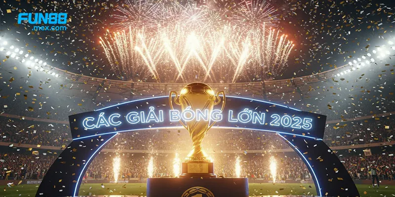 Các Giải Bóng Lớn 2025 - Những Giải Đấu Không Thể Bỏ Lỡ